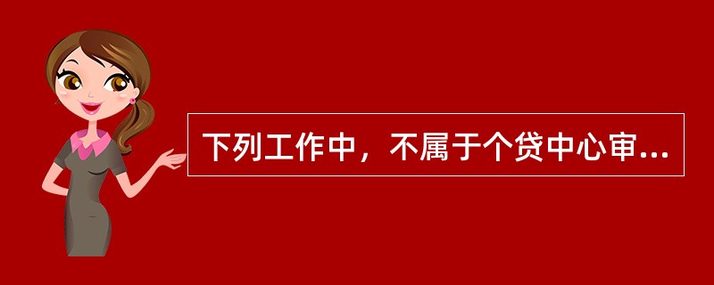 下列工作中，不属于个贷中心审查审批团队的工作职责是（）