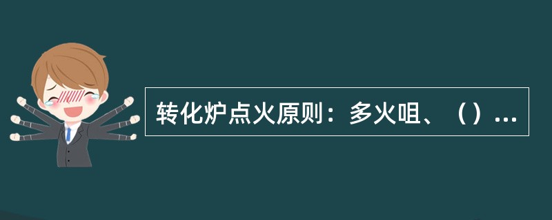 转化炉点火原则：多火咀、（）、对称点火。