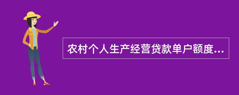 农村个人生产经营贷款单户额度起点为5万元（不含），单户余额最高不超过100万元（