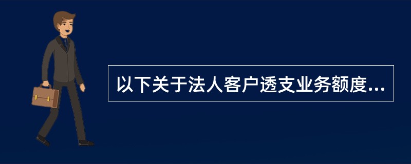 以下关于法人客户透支业务额度表述错误的是（）。