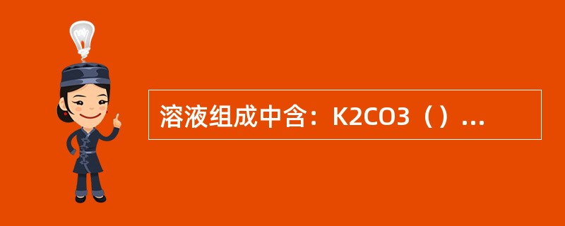 溶液组成中含：K2CO3（）%；DEA（）%；V2O5（）%。