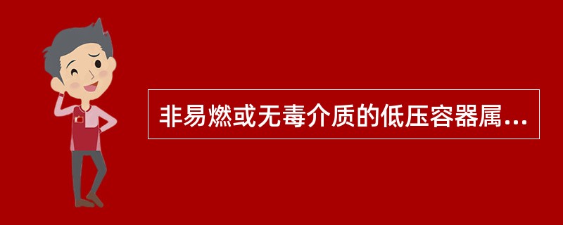 非易燃或无毒介质的低压容器属（）类压力容器。