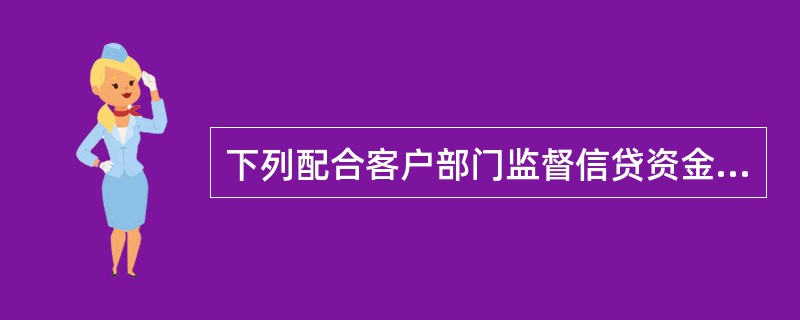 下列配合客户部门监督信贷资金的支付使用，对采用受托支付方式的信贷资金，严格按受托