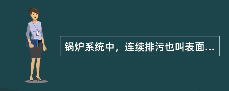 锅炉系统中，连续排污也叫表面排污，其作用主要是排出炉水中的固体杂质和松散的水渣。