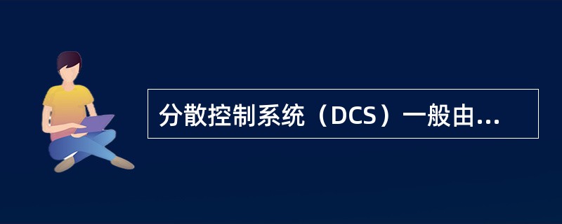 分散控制系统（DCS）一般由过程输入/输出接口单元、过程控制单元CRT操作站、高