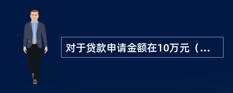 对于贷款申请金额在10万元（含）以上的业务，通过系统自动审批后，审查审批人员无须