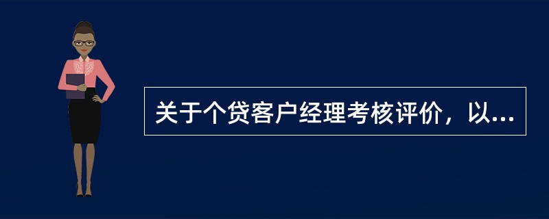 关于个贷客户经理考核评价，以下说法错误的有（）。