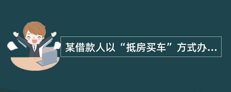 某借款人以“抵房买车”方式办理个人自用车贷款业务，其抵押房产的价值为100万元，