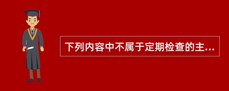 下列内容中不属于定期检查的主要内容的是（）