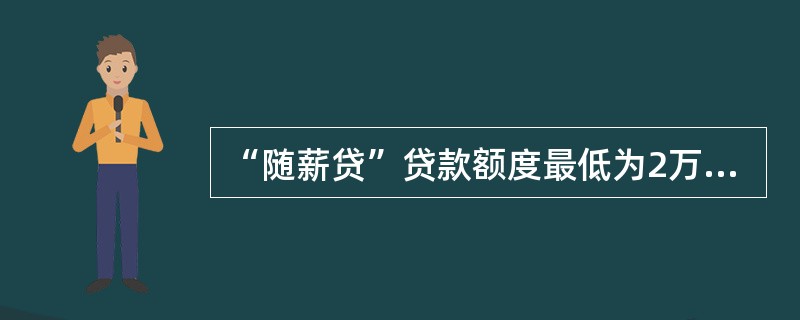 “随薪贷”贷款额度最低为2万元，最高原则上不超过200万元。