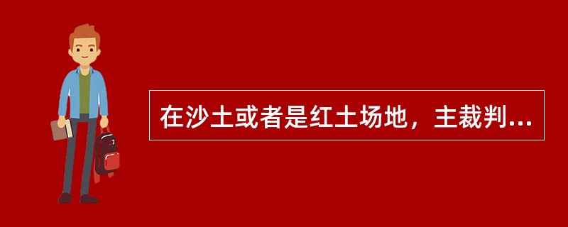 在沙土或者是红土场地，主裁判可以从主裁椅子上下来查看地上的球印。