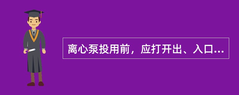 离心泵投用前，应打开出、入口阀。
