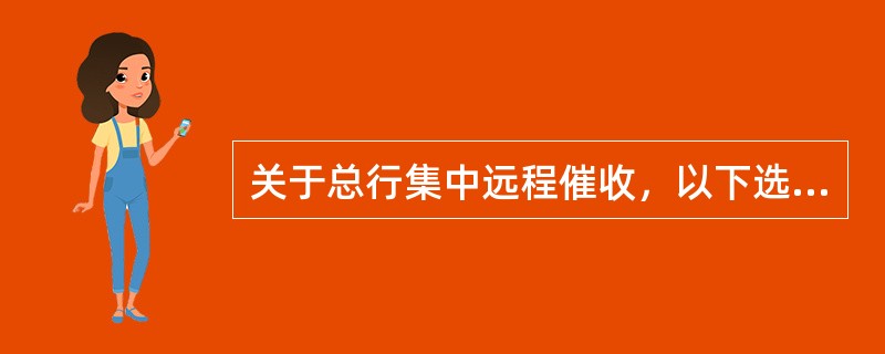 关于总行集中远程催收，以下选项正确的是（）。