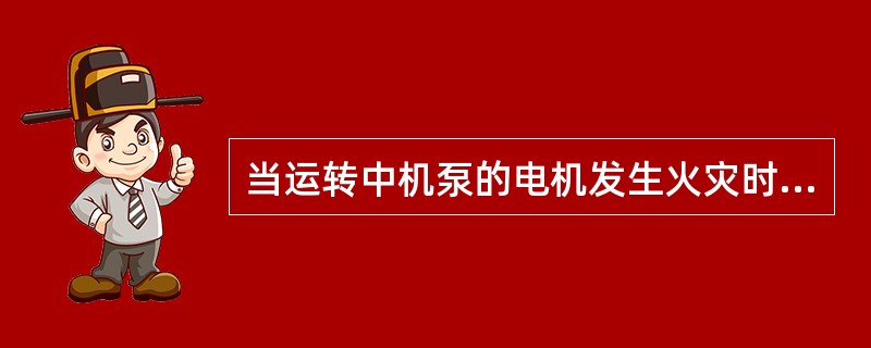 当运转中机泵的电机发生火灾时，应立即切断电源处理。