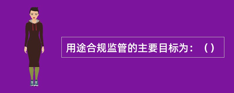 用途合规监管的主要目标为：（）