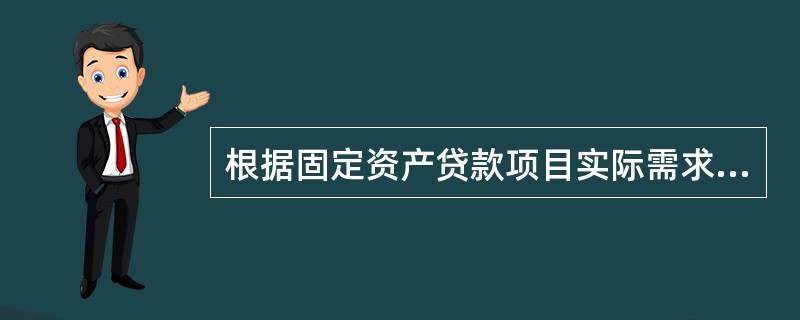 根据固定资产贷款项目实际需求，合理确定固定资产贷款融资结构。具体用信可采用（）等