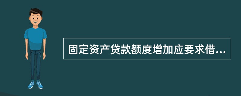 固定资产贷款额度增加应要求借款人配套追加不低于规定比例的项目资本金和相应担保。（