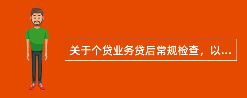 关于个贷业务贷后常规检查，以下说法正确的是（）。