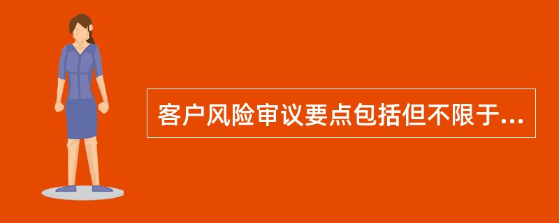 客户风险审议要点包括但不限于（）。