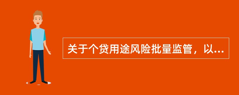关于个贷用途风险批量监管，以下说法错误的是（）。