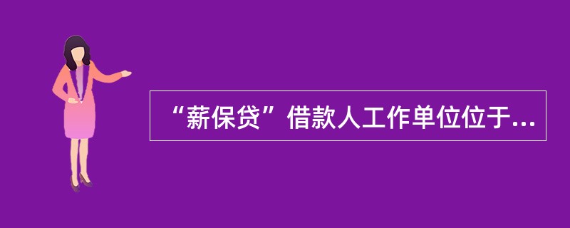 “薪保贷”借款人工作单位位于贷款行所在市（县）辖区范围内，已在单位工作1年（含）