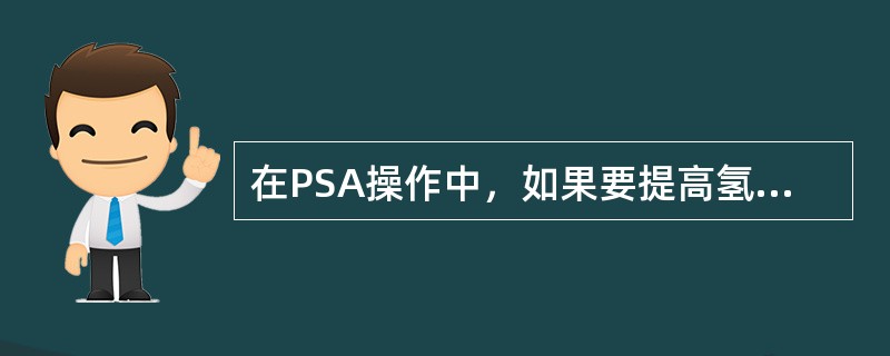 在PSA操作中，如果要提高氢气收率应该延长吸附时间，降低氢气收率应缩短吸附时间。