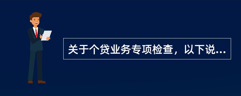 关于个贷业务专项检查，以下说法正确的是（）。