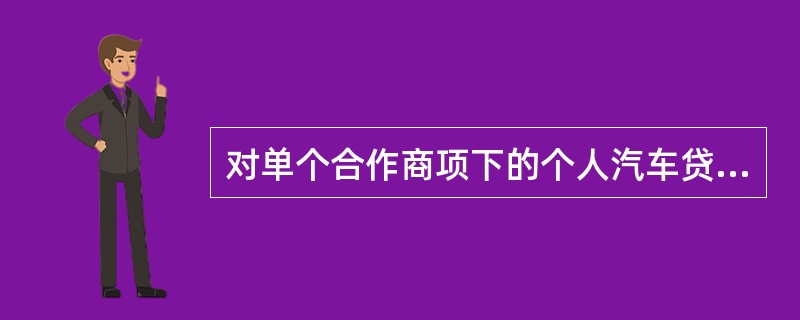 对单个合作商项下的个人汽车贷款不良率超过2%的，暂停发放该合作商推荐客户的个人汽