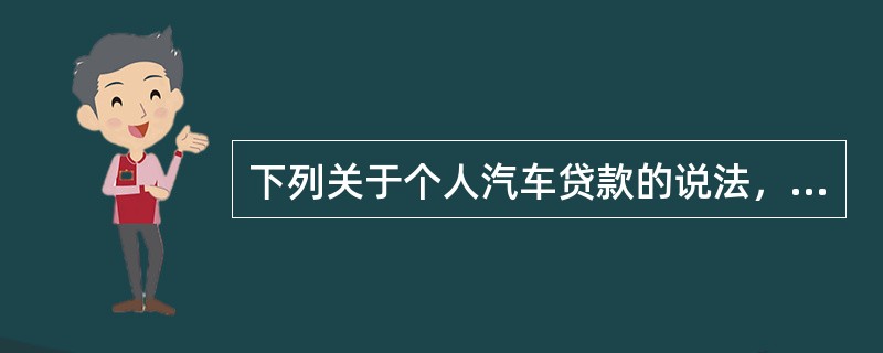 下列关于个人汽车贷款的说法，正确的是（）。