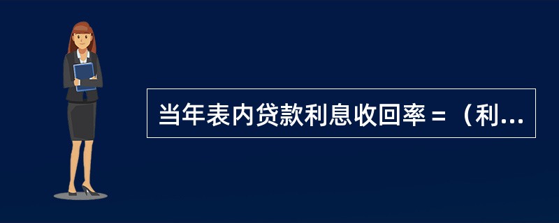 当年表内贷款利息收回率＝（利息收入－表内应收利息增加额）/（利息收入+表外逾期贷