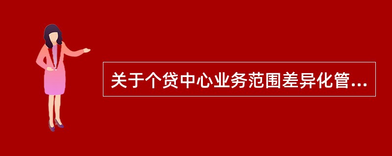 关于个贷中心业务范围差异化管理，以下说法正确的有（）。