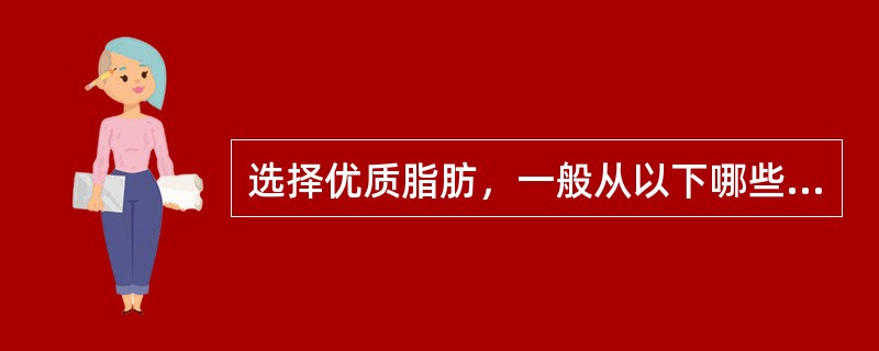 选择优质脂肪，一般从以下哪些方面考虑：（）