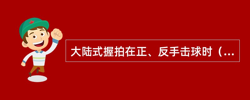 大陆式握拍在正、反手击球时（）交换握拍方法。
