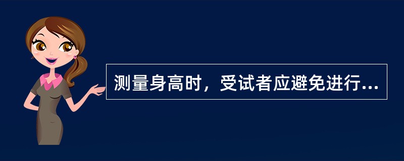 测量身高时，受试者应避免进行（）。