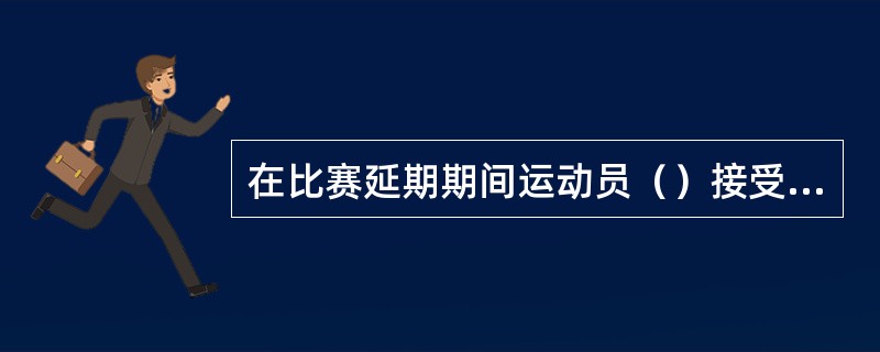 在比赛延期期间运动员（）接受指导。