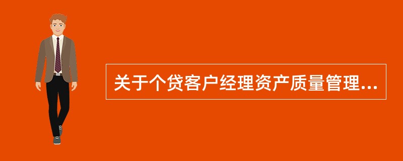 关于个贷客户经理资产质量管理，以下说法正确的是（）。