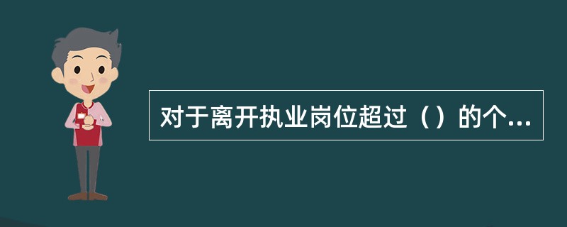 对于离开执业岗位超过（）的个贷客户经理，需再次办理个人信贷业务需重新执行个贷客户