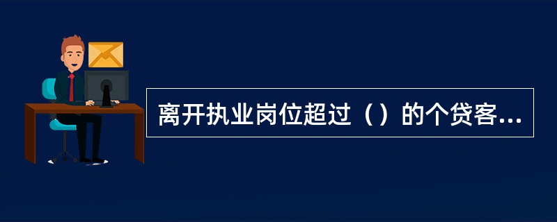 离开执业岗位超过（）的个贷客户经理，重新准入后因少量历史存量不良贷款，导致管理贷
