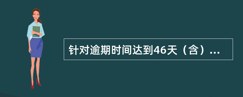 针对逾期时间达到46天（含）以上的自然人保证贷款、一次性还本贷款和经营类贷款，必