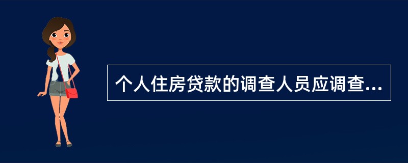 个人住房贷款的调查人员应调查的内容包括（）。