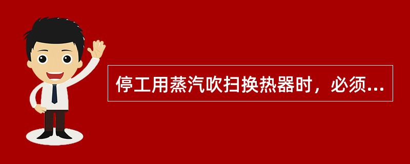 停工用蒸汽吹扫换热器时，必须把另一路的放空阀打开，以避免憋压而损坏。