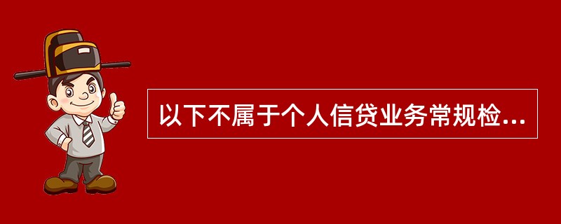 以下不属于个人信贷业务常规检查报告应明确内容的是（）。