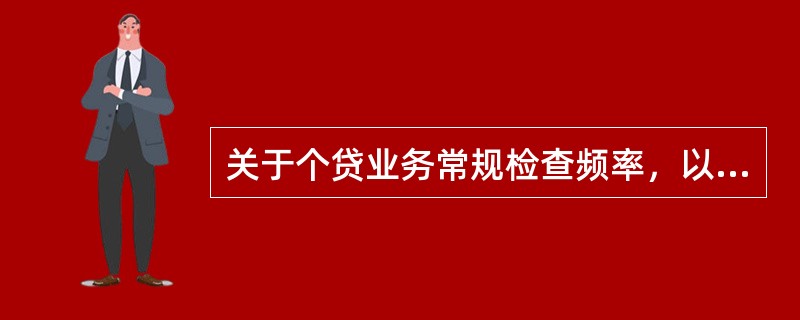关于个贷业务常规检查频率，以下说法正确的是（）。次