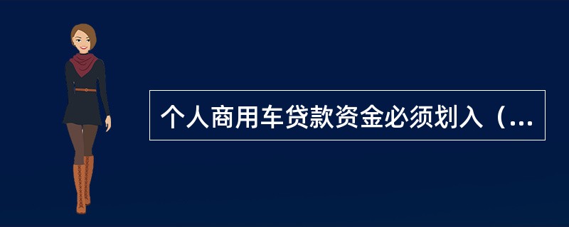 个人商用车贷款资金必须划入（）。