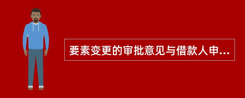 要素变更的审批意见与借款人申请内容不一致的，借款人须出具“同意按照贷款行审批意见