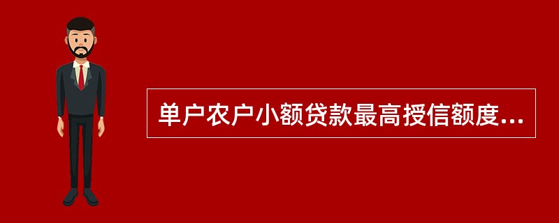 单户农户小额贷款最高授信额度应控制在循环贷款额度有效期或一般方式贷款期间该农户家