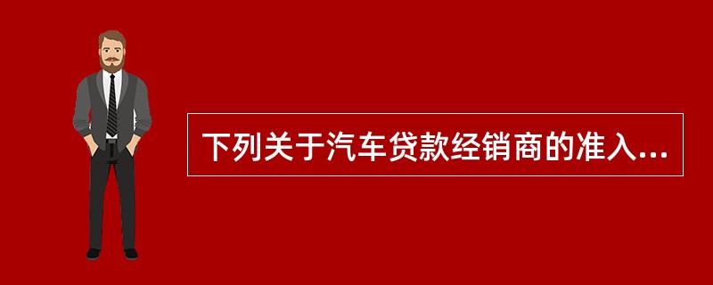 下列关于汽车贷款经销商的准入，表述正确的包括（）。