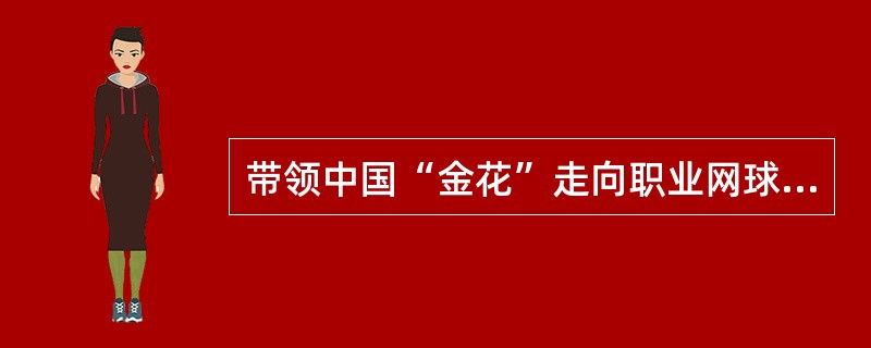 带领中国“金花”走向职业网球的赛场，为中国网球赢得历史性突破和无数荣誉的中国网球