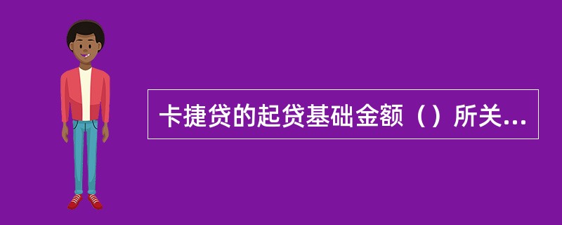 卡捷贷的起贷基础金额（）所关联的个人（自助循环）贷款合约的起贷基础金额。