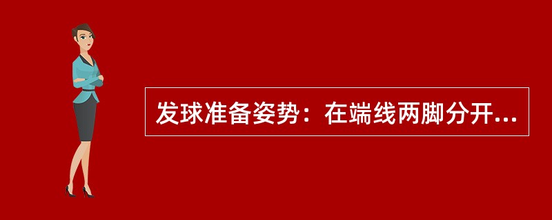 发球准备姿势：在端线两脚分开与肩同宽，（），重心落在后脚上，肩侧对网，右手持拍，